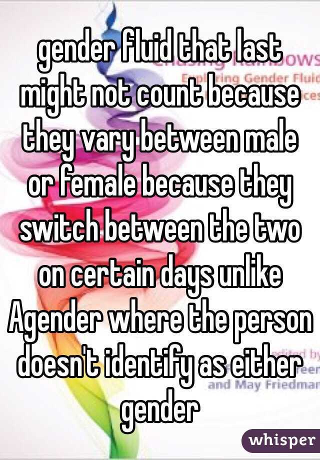 gender fluid that last might not count because they vary between male or female because they switch between the two on certain days unlike Agender where the person doesn't identify as either gender