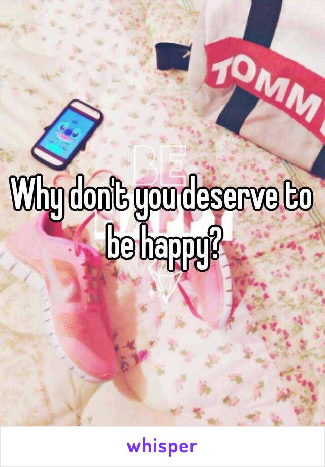 Why don't you deserve to be happy?