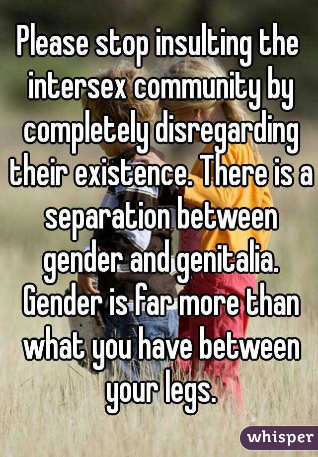 Please stop insulting the intersex community by completely disregarding their existence. There is a separation between gender and genitalia. Gender is far more than what you have between your legs.