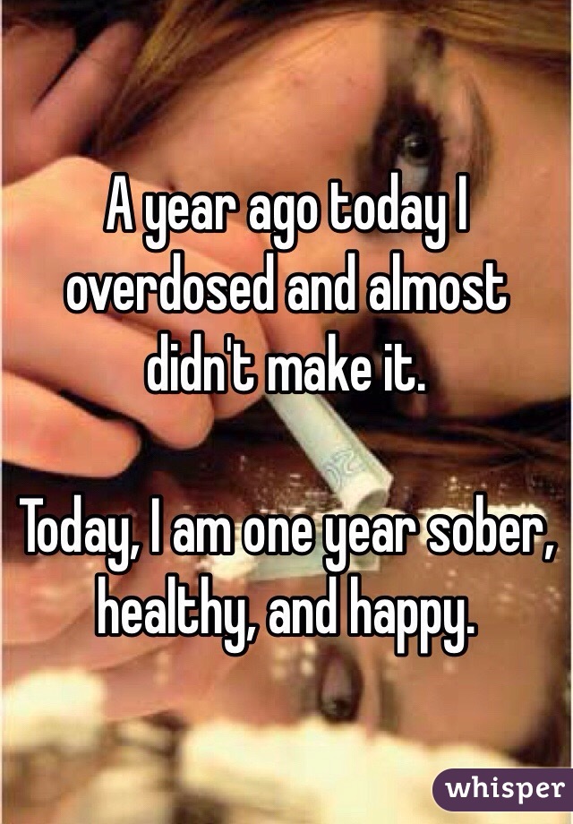 A year ago today I overdosed and almost didn't make it. 

Today, I am one year sober, healthy, and happy. 
