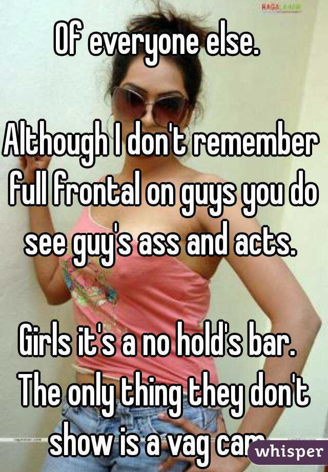 Of everyone else. 

Although I don't remember full frontal on guys you do see guy's ass and acts. 

Girls it's a no hold's bar.  The only thing they don't show is a vag cam. 