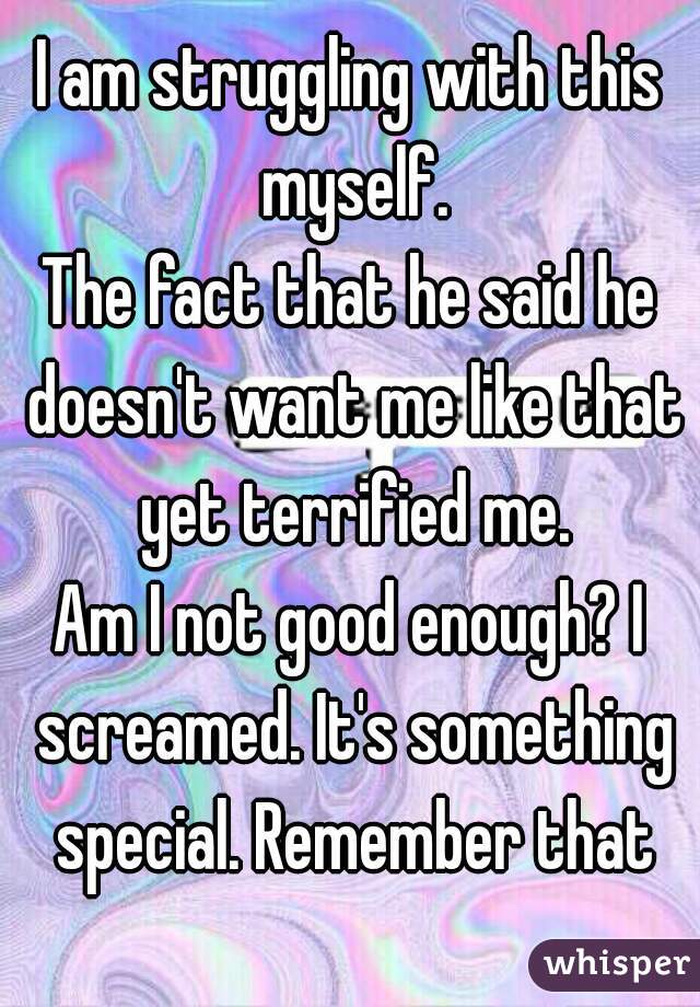 I am struggling with this myself.
The fact that he said he doesn't want me like that yet terrified me.
Am I not good enough? I screamed. It's something special. Remember that