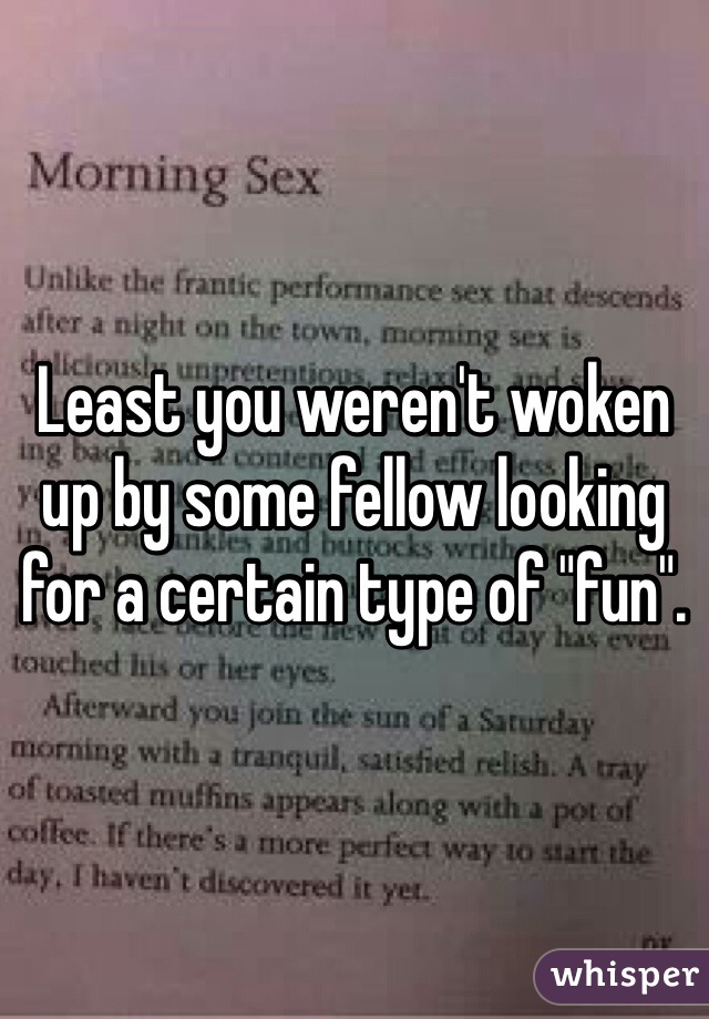 Least you weren't woken up by some fellow looking for a certain type of "fun".