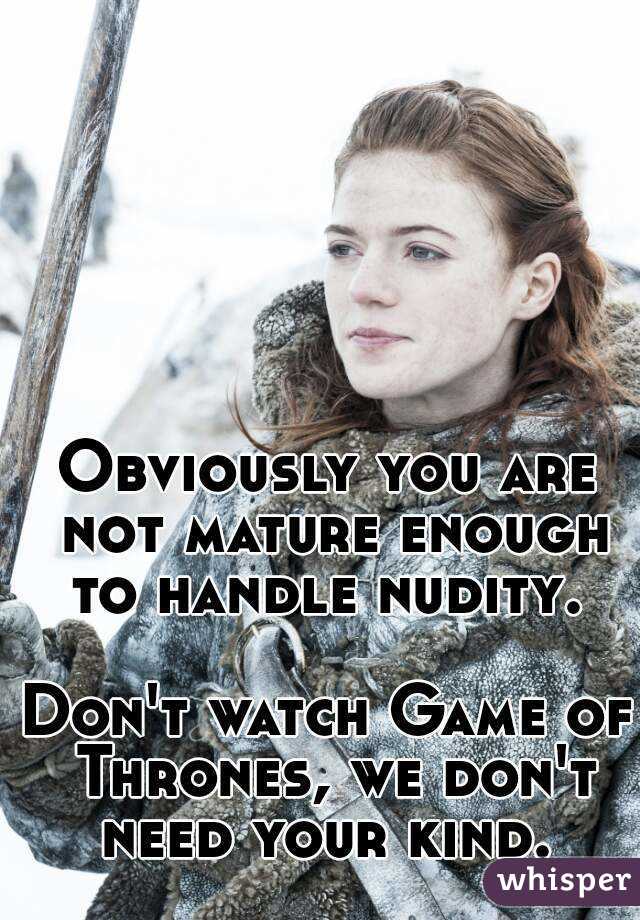 Obviously you are not mature enough to handle nudity. 

Don't watch Game of Thrones, we don't need your kind. 
