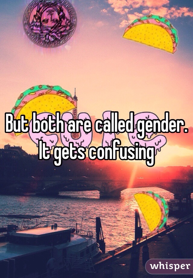 But both are called gender. It gets confusing 