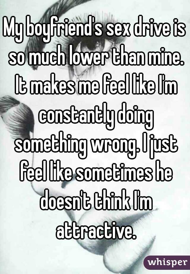 My boyfriend's sex drive is so much lower than mine. It makes me feel like I'm constantly doing something wrong. I just feel like sometimes he doesn't think I'm attractive.