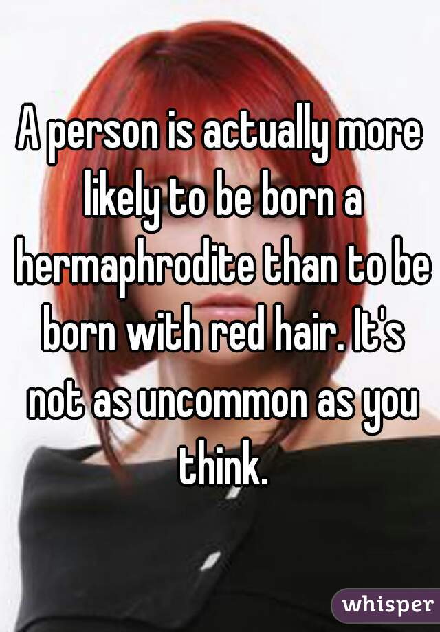 A person is actually more likely to be born a hermaphrodite than to be born with red hair. It's not as uncommon as you think.