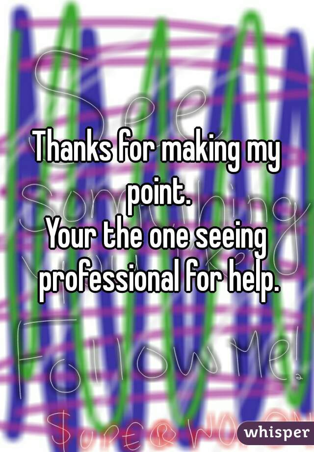 Thanks for making my point.
Your the one seeing professional for help.