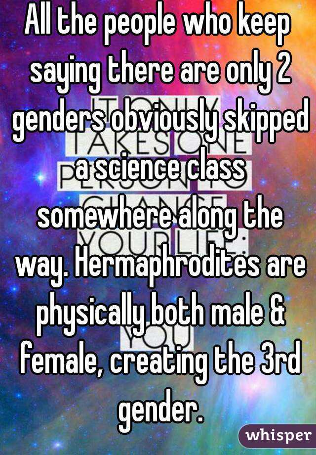 All the people who keep saying there are only 2 genders obviously skipped a science class somewhere along the way. Hermaphrodites are physically both male & female, creating the 3rd gender.