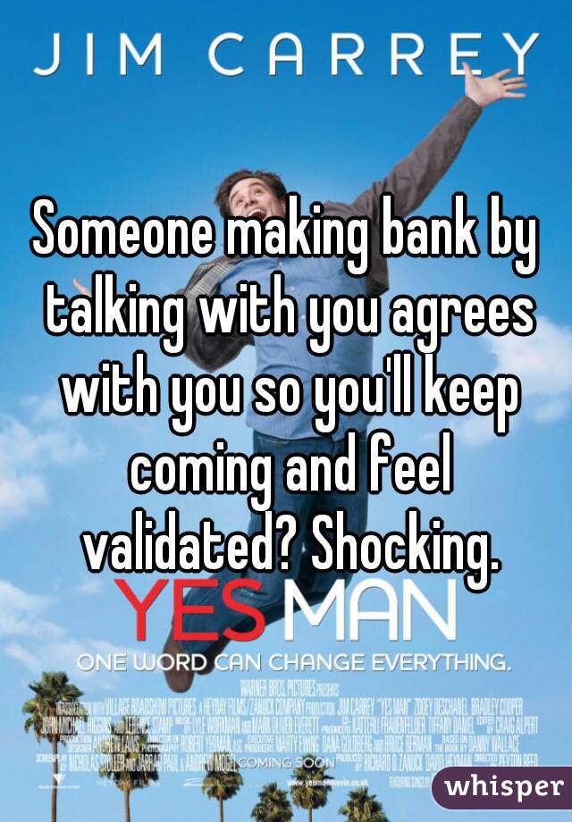 Someone making bank by talking with you agrees with you so you'll keep coming and feel validated? Shocking.