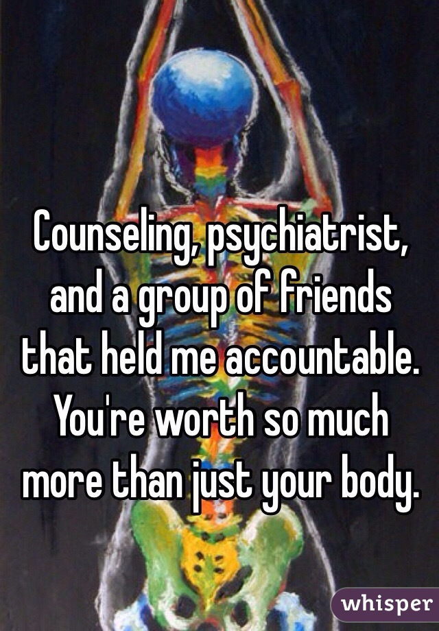Counseling, psychiatrist, and a group of friends that held me accountable. You're worth so much more than just your body. 