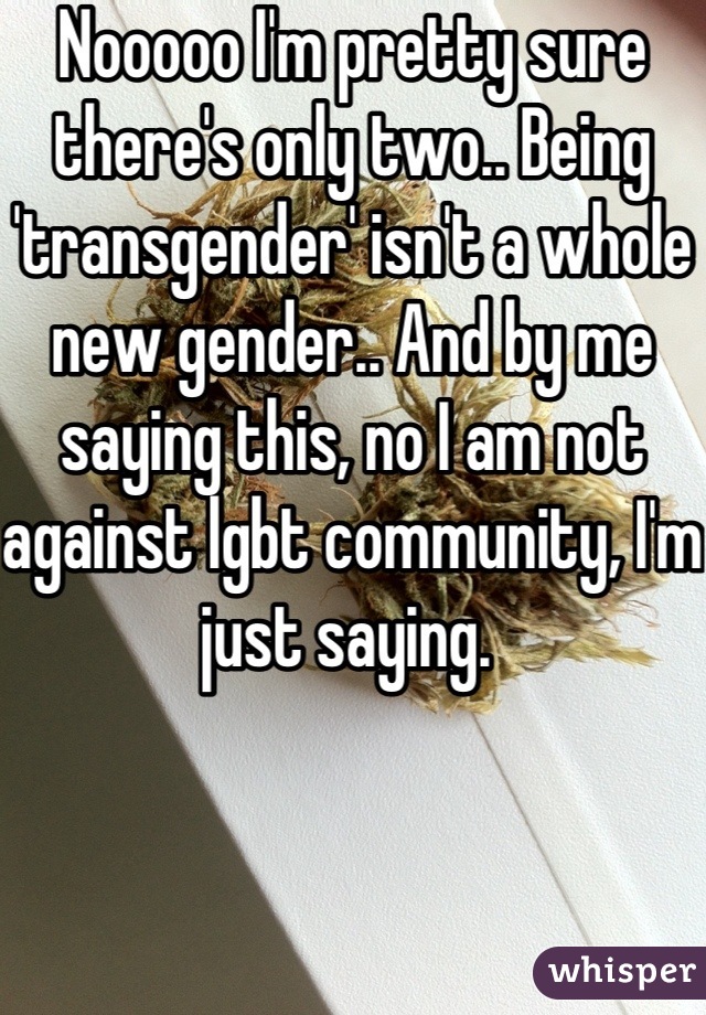 Nooooo I'm pretty sure there's only two.. Being 'transgender' isn't a whole new gender.. And by me saying this, no I am not against lgbt community, I'm just saying. 