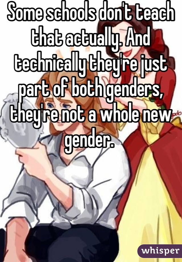 Some schools don't teach that actually. And technically they're just part of both genders, they're not a whole new gender. 