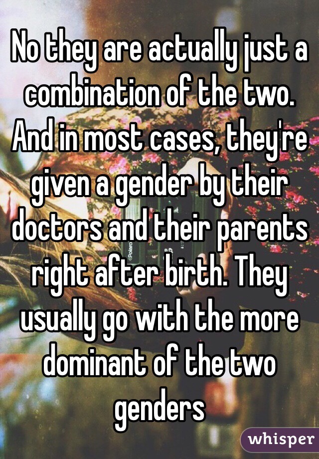 No they are actually just a combination of the two. And in most cases, they're given a gender by their doctors and their parents right after birth. They usually go with the more dominant of the two genders