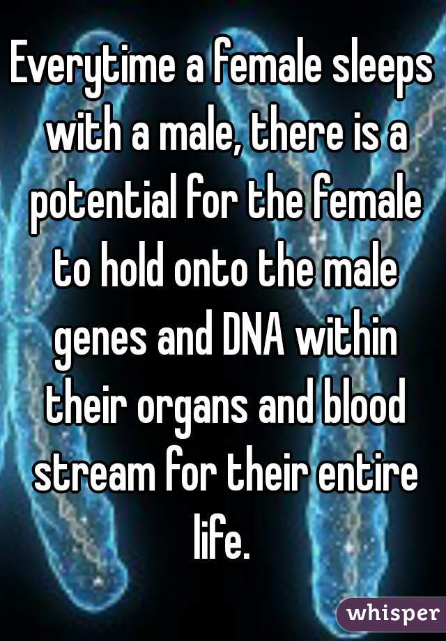 Everytime a female sleeps with a male, there is a potential for the female to hold onto the male genes and DNA within their organs and blood stream for their entire life. 