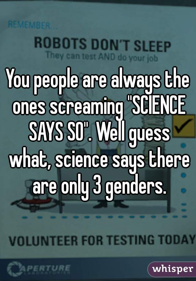 You people are always the ones screaming "SCIENCE SAYS SO". Well guess what, science says there are only 3 genders.