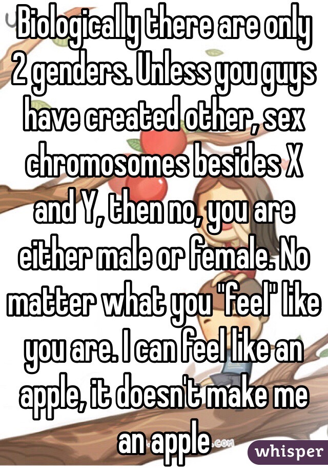 Biologically there are only 2 genders. Unless you guys have created other, sex chromosomes besides X and Y, then no, you are either male or female. No matter what you "feel" like you are. I can feel like an apple, it doesn't make me an apple