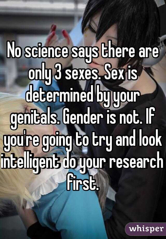 No science says there are only 3 sexes. Sex is determined by your genitals. Gender is not. If you're going to try and look intelligent do your research first. 