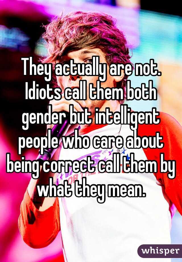 They actually are not. Idiots call them both gender but intelligent people who care about being correct call them by what they mean. 