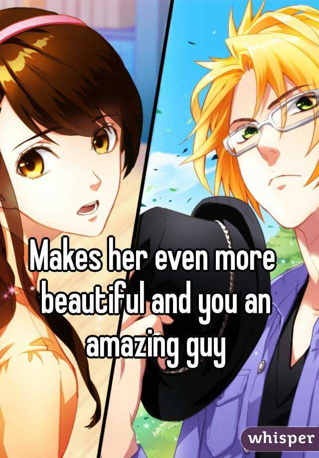 Makes her even more beautiful and you an amazing guy