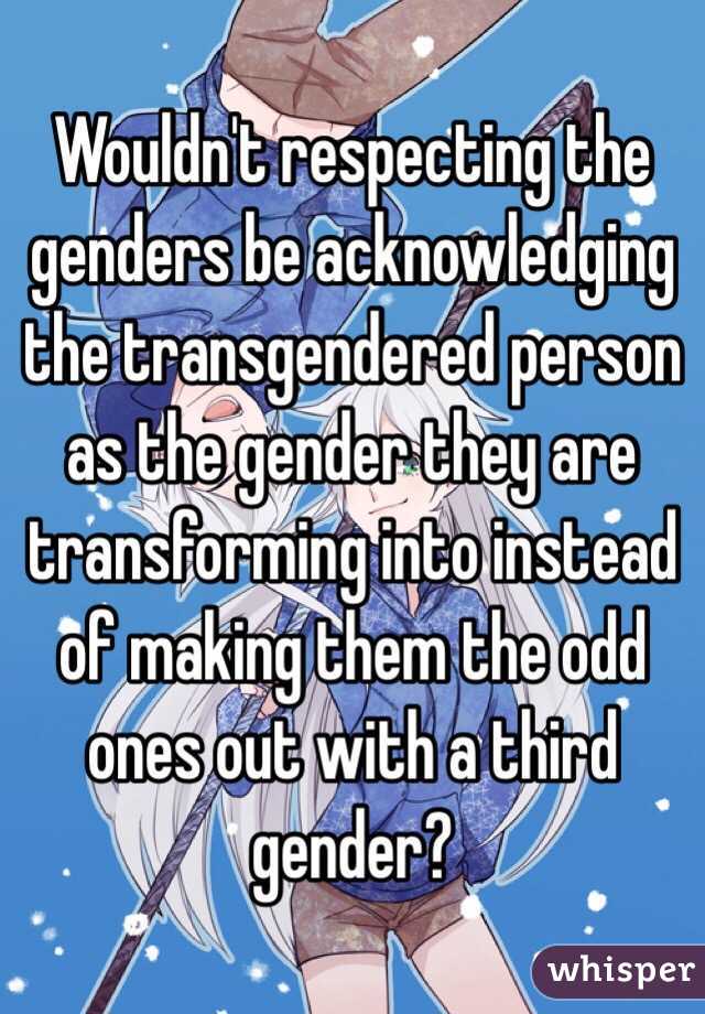 Wouldn't respecting the genders be acknowledging the transgendered person as the gender they are transforming into instead of making them the odd ones out with a third gender? 