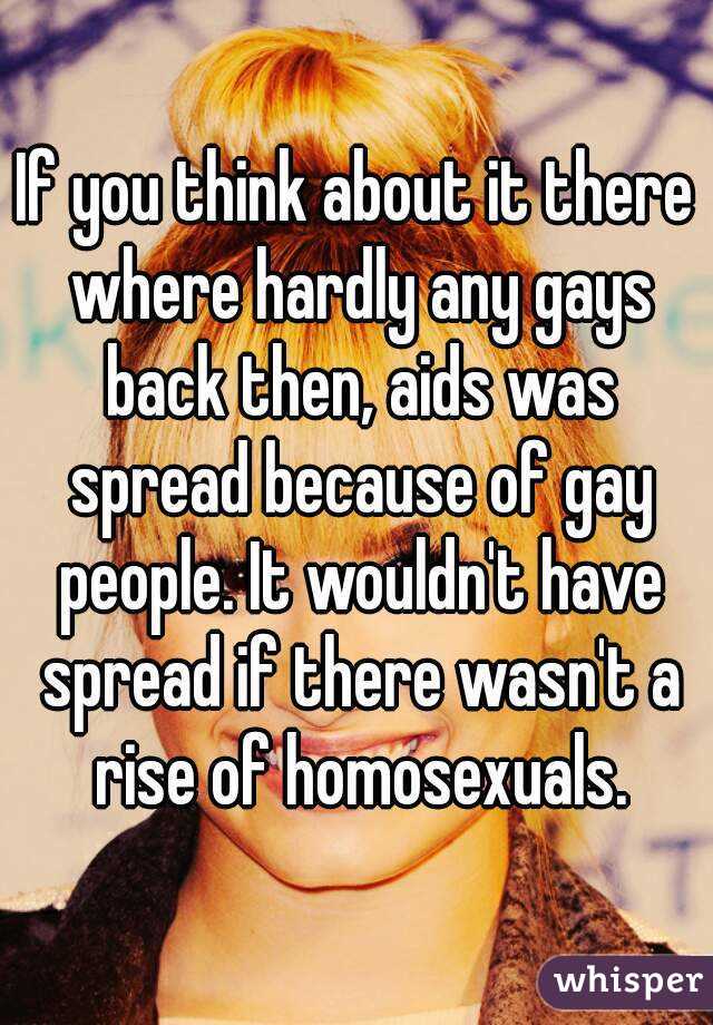 If you think about it there where hardly any gays back then, aids was spread because of gay people. It wouldn't have spread if there wasn't a rise of homosexuals.