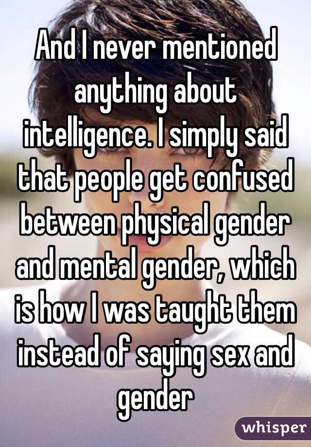 And I never mentioned anything about intelligence. I simply said that people get confused between physical gender and mental gender, which is how I was taught them instead of saying sex and gender 