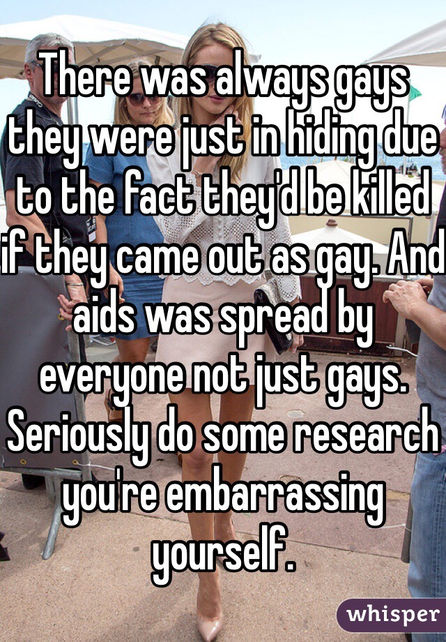 There was always gays they were just in hiding due to the fact they'd be killed if they came out as gay. And aids was spread by everyone not just gays. Seriously do some research you're embarrassing yourself. 