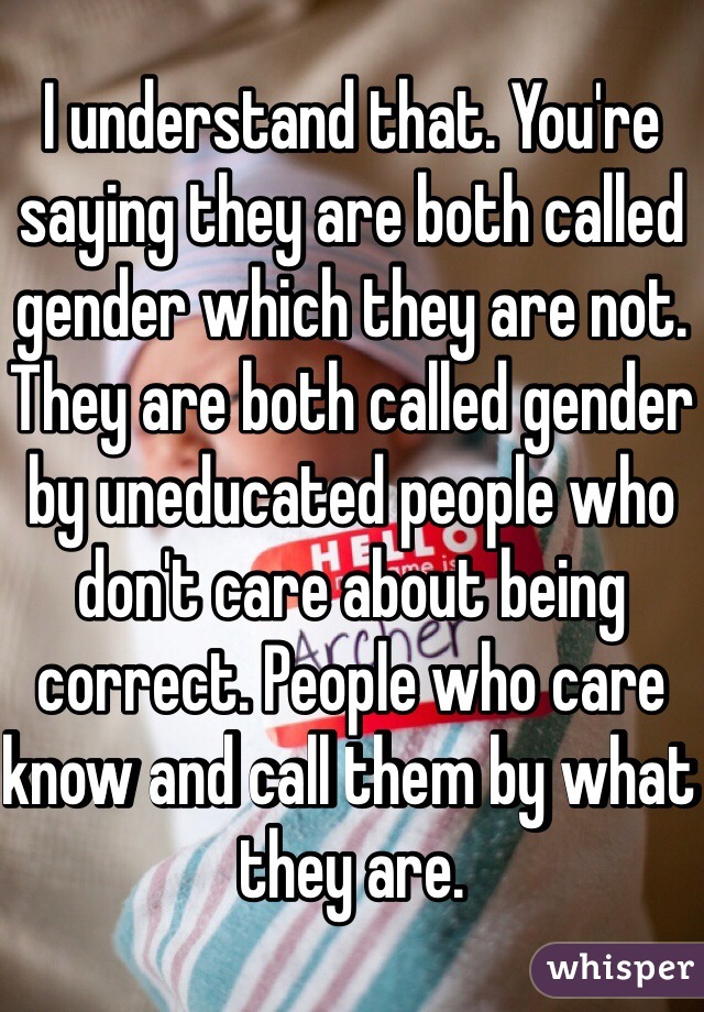 I understand that. You're saying they are both called gender which they are not. They are both called gender by uneducated people who don't care about being correct. People who care know and call them by what they are. 