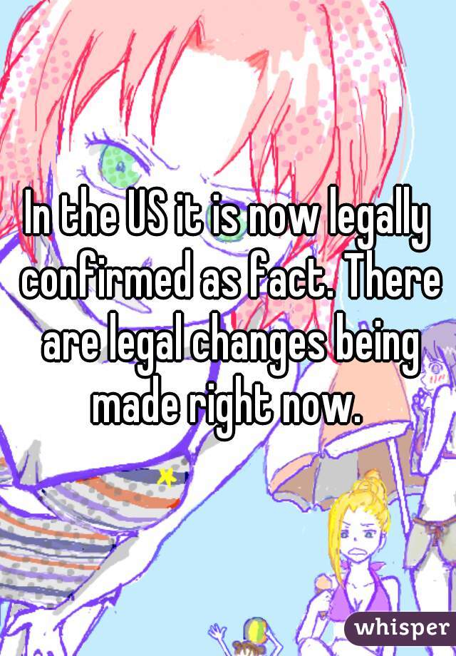 In the US it is now legally confirmed as fact. There are legal changes being made right now. 