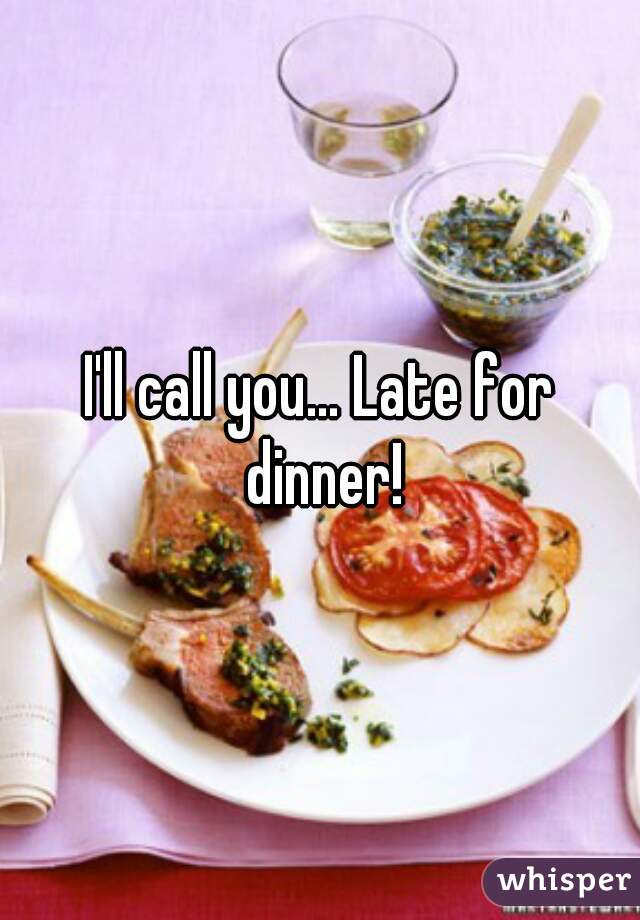 I'll call you... Late for dinner!