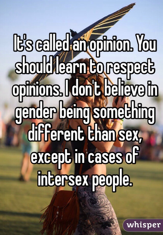 It's called an opinion. You should learn to respect opinions. I don't believe in gender being something different than sex, except in cases of intersex people. 