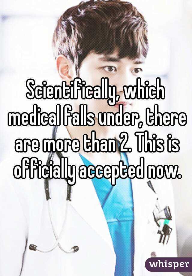 Scientifically, which medical falls under, there are more than 2. This is officially accepted now.