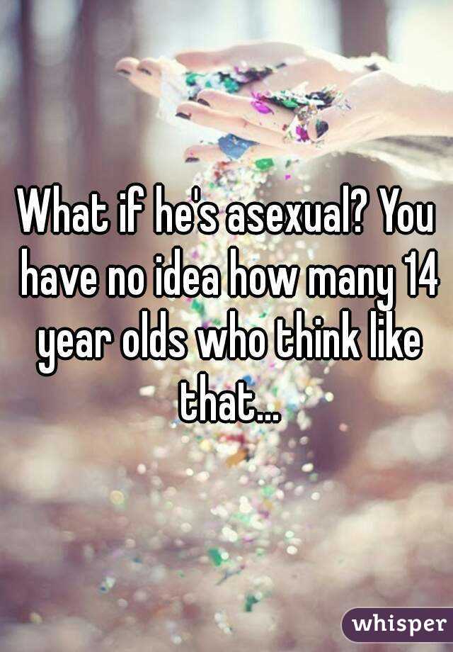 What if he's asexual? You have no idea how many 14 year olds who think like that...