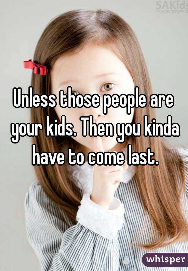 Unless those people are your kids. Then you kinda have to come last.