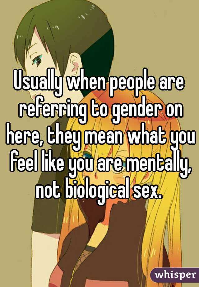 Usually when people are referring to gender on here, they mean what you feel like you are mentally, not biological sex. 