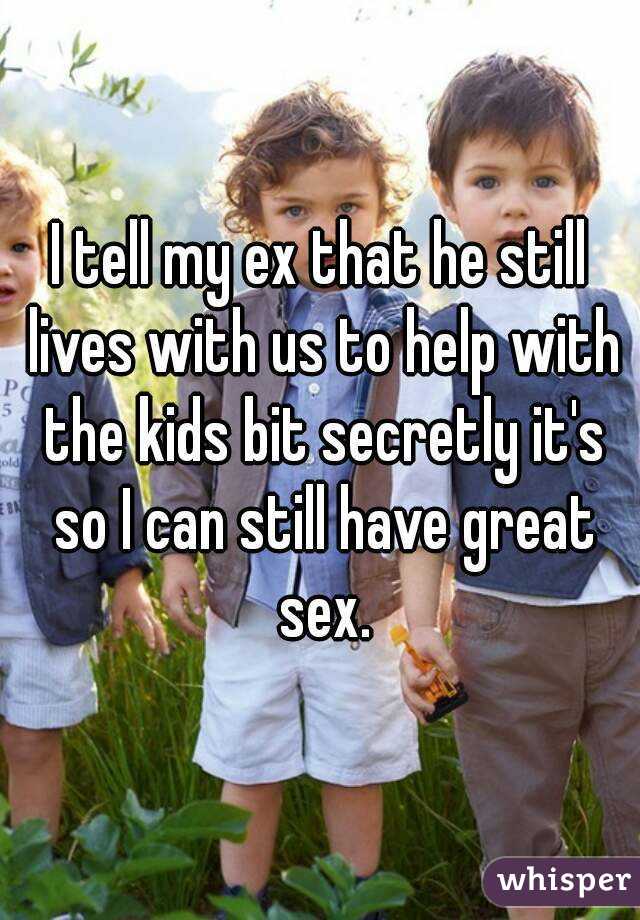 I tell my ex that he still lives with us to help with the kids bit secretly it's so I can still have great sex.