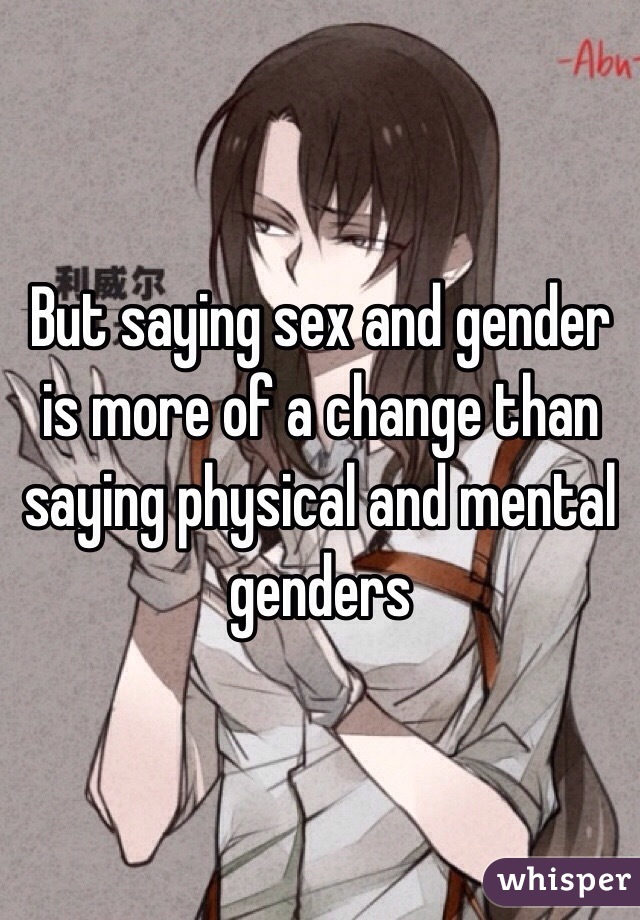 But saying sex and gender is more of a change than saying physical and mental genders 