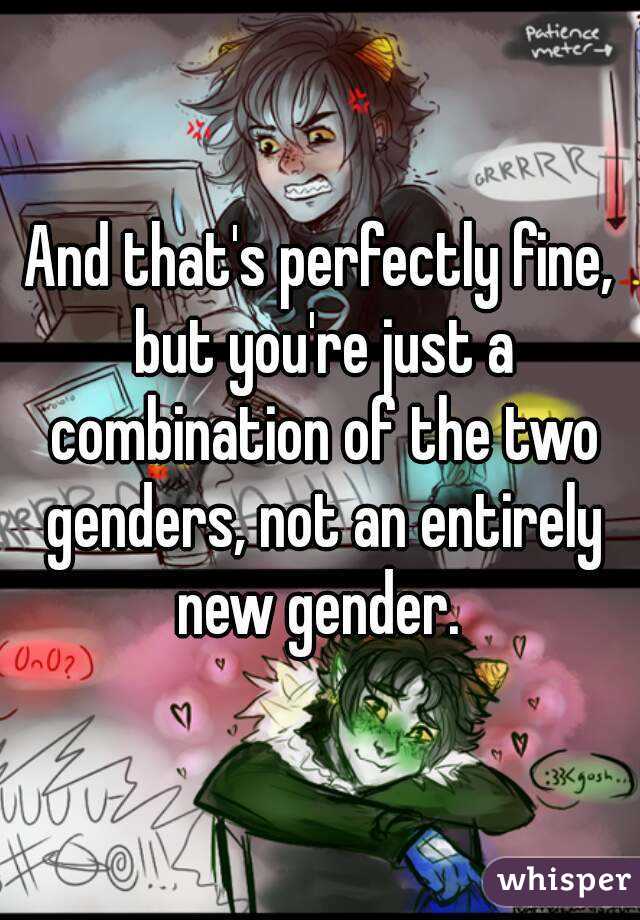 And that's perfectly fine, but you're just a combination of the two genders, not an entirely new gender. 