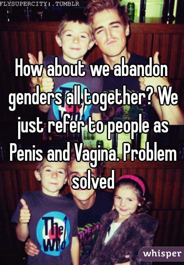 How about we abandon genders all together? We just refer to people as Penis and Vagina. Problem solved