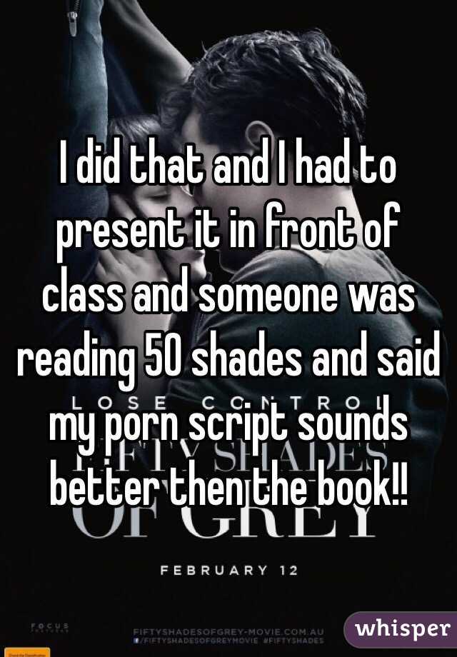 I did that and I had to present it in front of class and someone was reading 50 shades and said my porn script sounds better then the book!!  