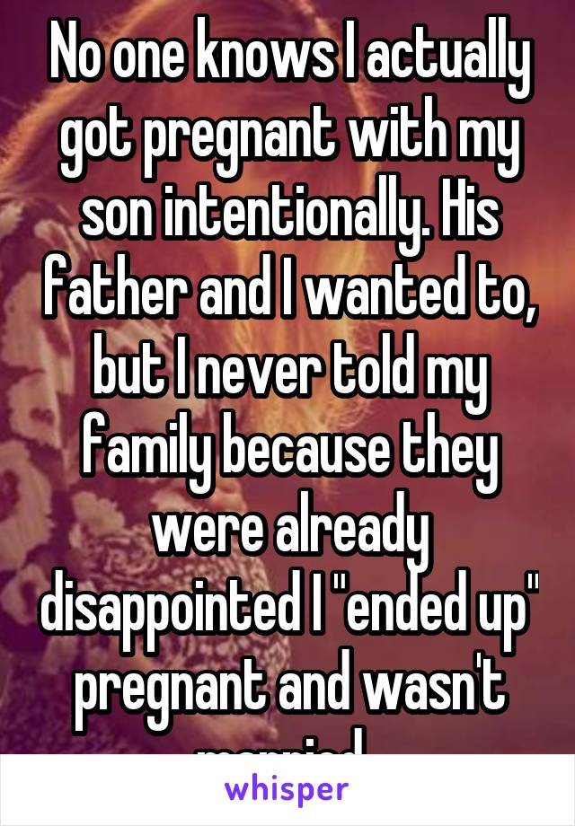 No one knows I actually got pregnant with my son intentionally. His father and I wanted to, but I never told my family because they were already disappointed I "ended up" pregnant and wasn't married. 