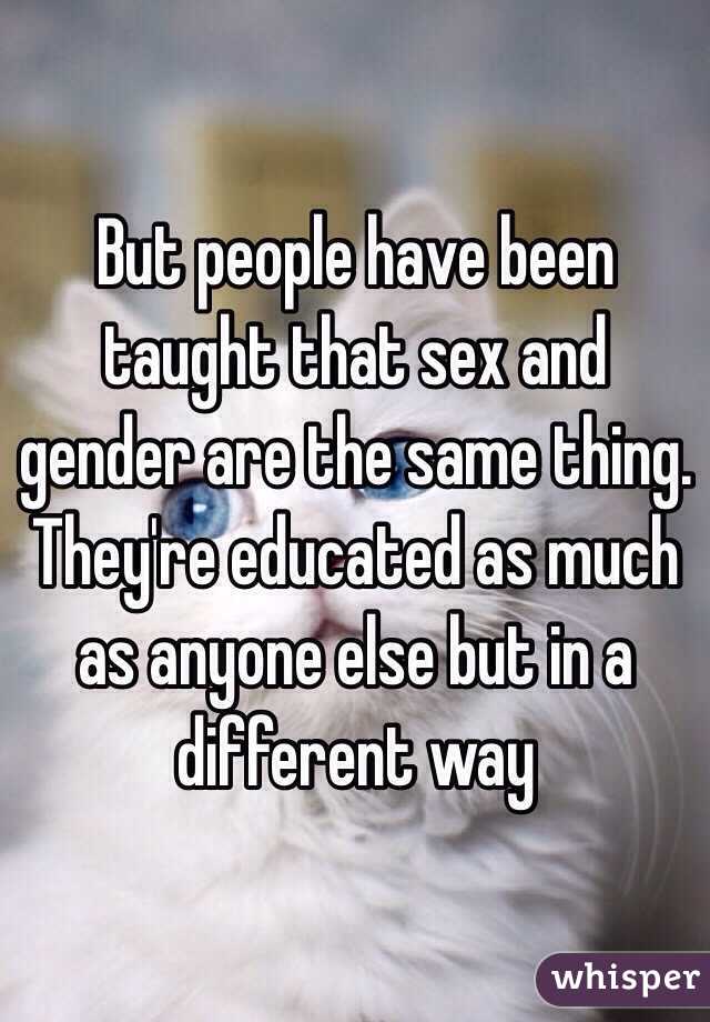 But people have been taught that sex and gender are the same thing. They're educated as much as anyone else but in a different way 