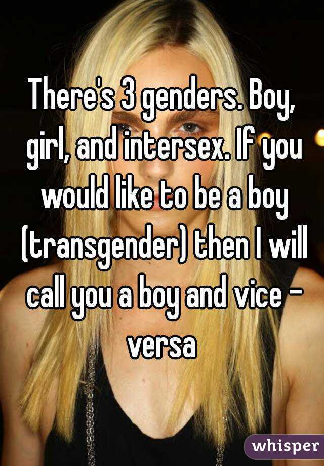 There's 3 genders. Boy, girl, and intersex. If you would like to be a boy (transgender) then I will call you a boy and vice - versa 