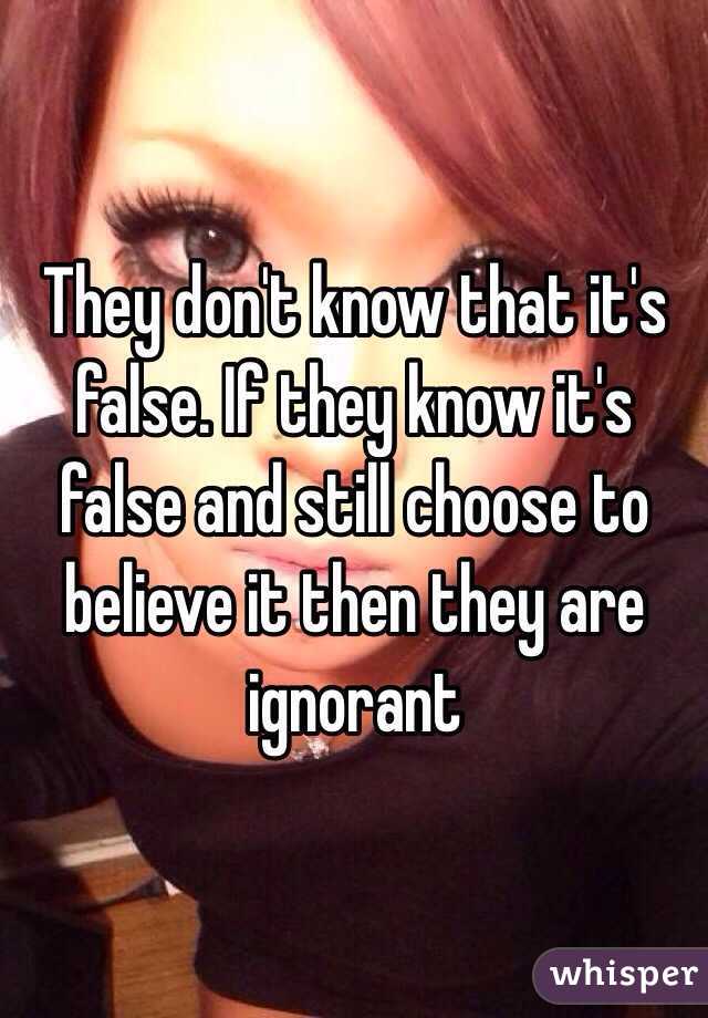 They don't know that it's false. If they know it's false and still choose to believe it then they are ignorant 