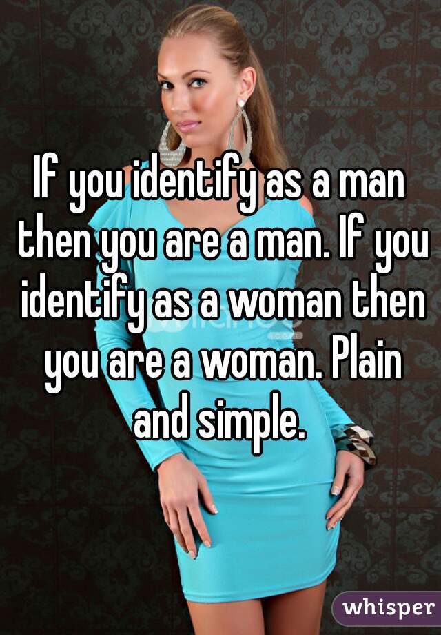 If you identify as a man then you are a man. If you identify as a woman then you are a woman. Plain and simple. 