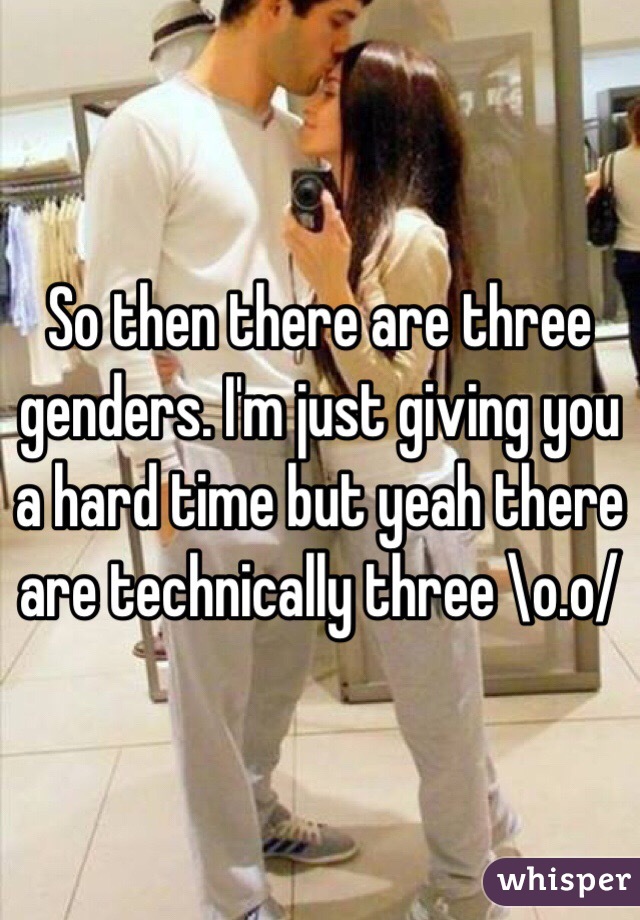 So then there are three genders. I'm just giving you a hard time but yeah there are technically three \o.o/