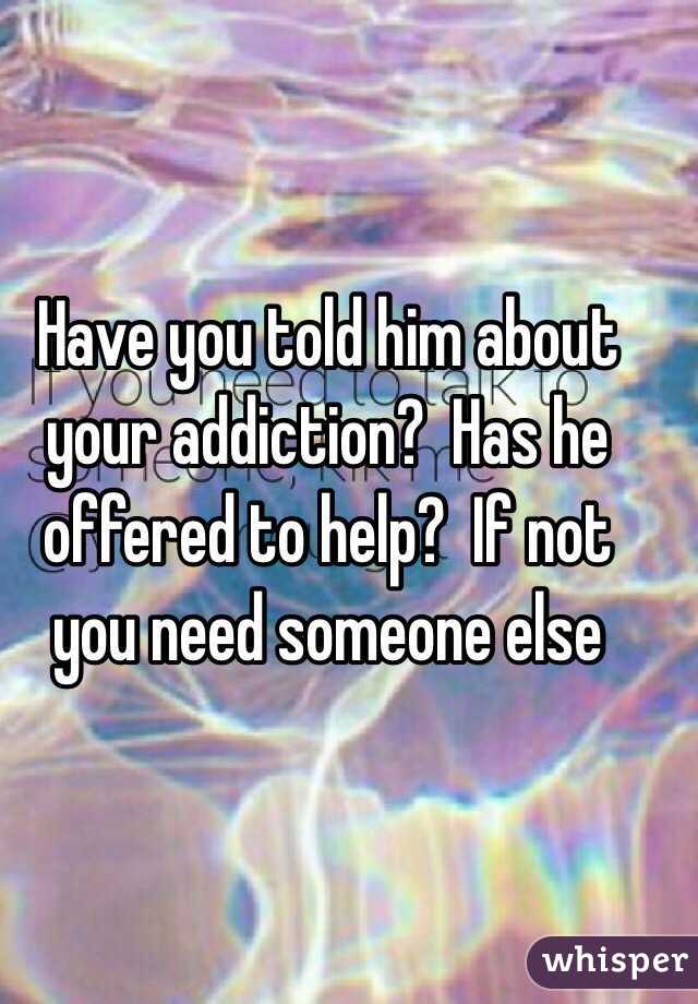 Have you told him about your addiction?  Has he offered to help?  If not you need someone else 