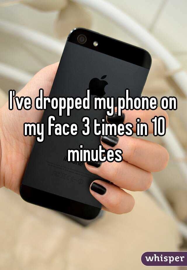 I've dropped my phone on my face 3 times in 10 minutes
