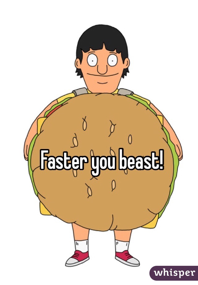 Faster you beast!